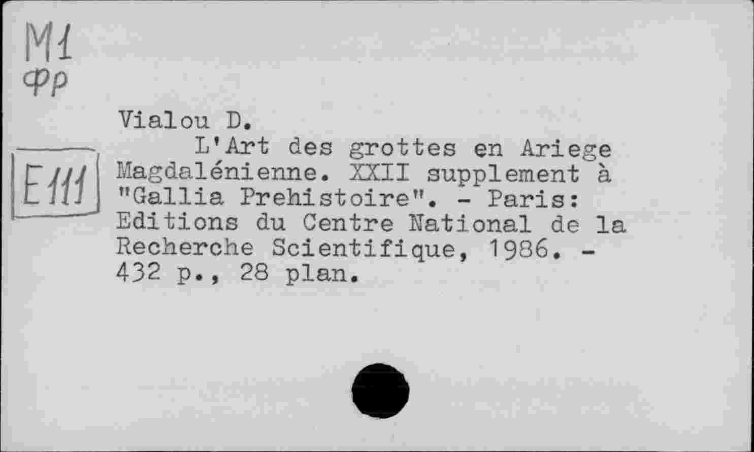 ﻿Ml фр
Elfi
Vialou D.
L'^Art des grottes en Ariege Magdalénienne. XXII supplement à ’’Gallia Préhistoire’’. - Paris: Editions du Centre National de la Recherche Scientifique, 1986. -432 p., 28 plan.